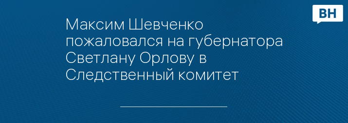 Максим Шевченко пожаловался на губернатора Светлану Орлову в Следственный комитет