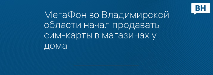МегаФон во Владимирской области начал продавать сим-карты в магазинах у дома