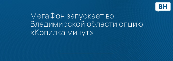 МегаФон запускает во Владимирской области опцию «Копилка минут»