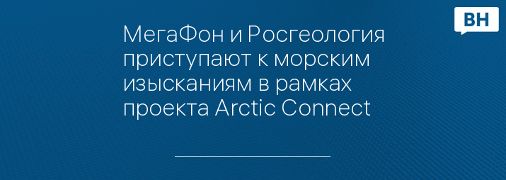 МегаФон и Росгеология приступают к морским изысканиям в рамках проекта Arctic Connect 