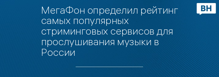 МегаФон определил рейтинг самых популярных стриминговых сервисов для прослушивания музыки в России