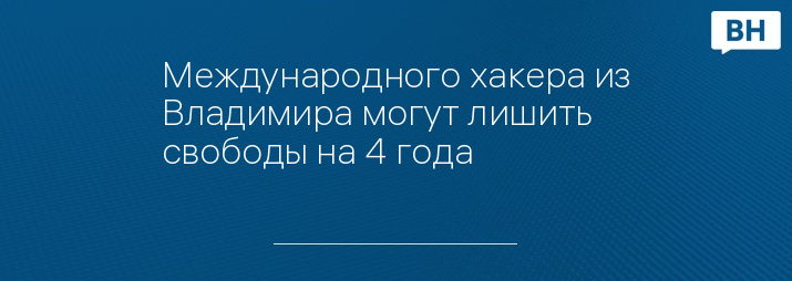 Международного хакера из Владимира могут лишить свободы на 4 года