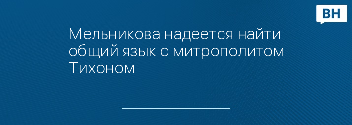 Мельникова надеется найти общий язык с митрополитом Тихоном