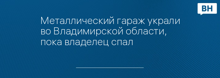 Металлический гараж украли во Владимирской области, пока владелец спал 