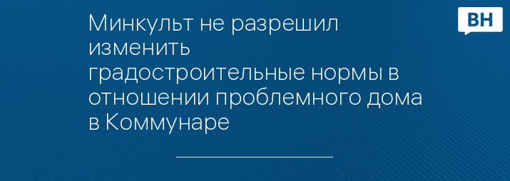 Минкульт не разрешил изменить градостроительные нормы в отношении проблемного дома в Коммунаре