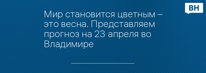 Мир становится цветным – это весна. Представляем прогноз на 23 апреля во Владимире