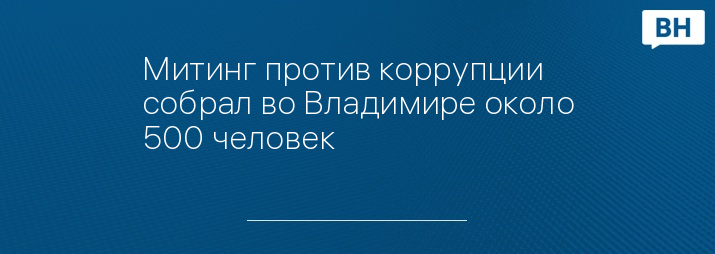 Митинг против коррупции собрал во Владимире около 500 человек