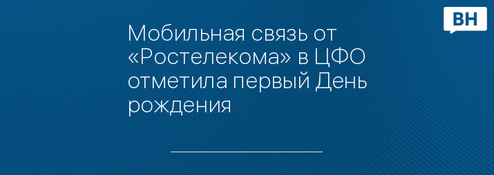 Мобильная связь от «Ростелекома» в ЦФО отметила первый День рождения