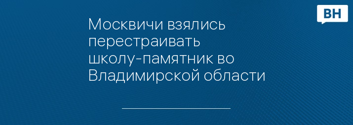 Москвичи взялись перестраивать школу-памятник во Владимирской области