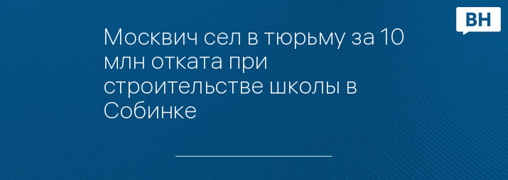 Москвич сел в тюрьму за 10 млн отката при строительстве школы в Собинке