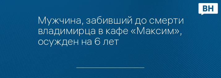 Мужчина, забивший до смерти владимирца в кафе «Максим», осужден на 6 лет