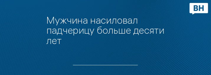 Мужчина насиловал падчерицу больше десяти лет