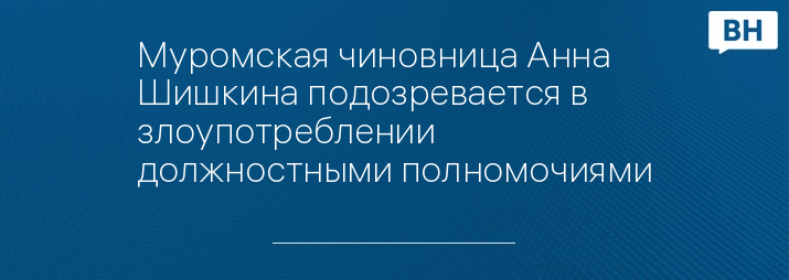 Муромская чиновница Анна Шишкина подозревается в злоупотреблении должностными полномочиями