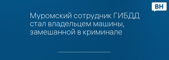 Муромский сотрудник ГИБДД стал владельцем машины, замешанной в криминале