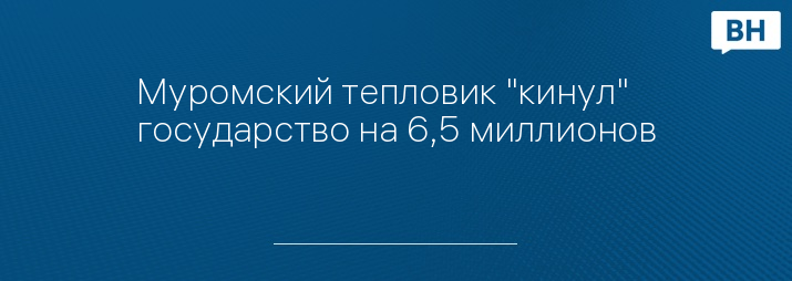 Муромский тепловик "кинул" государство на 6,5 миллионов