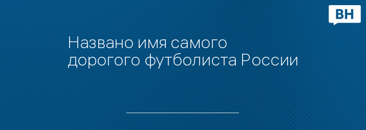 Названо имя самого дорогого футболиста России