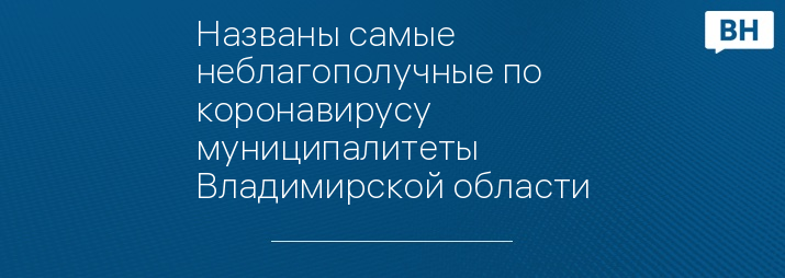 Названы самые неблагополучные по коронавирусу муниципалитеты Владимирской области