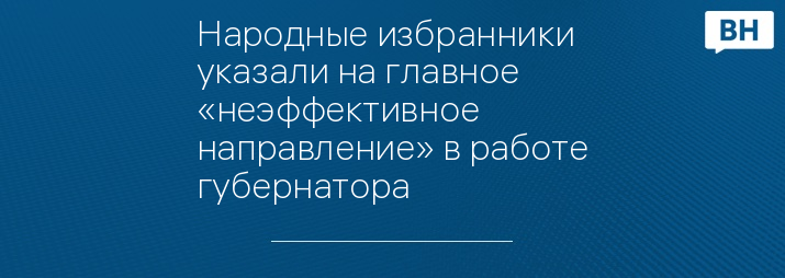 Народные избранники указали на главное «неэффективное направление» в работе губернатора