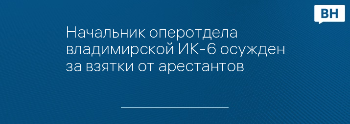 Начальник оперотдела владимирской ИК-6 осужден за взятки от арестантов 