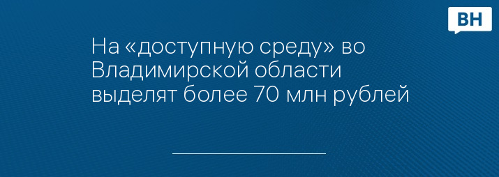 На «доступную среду» во Владимирской области выделят более 70 млн рублей