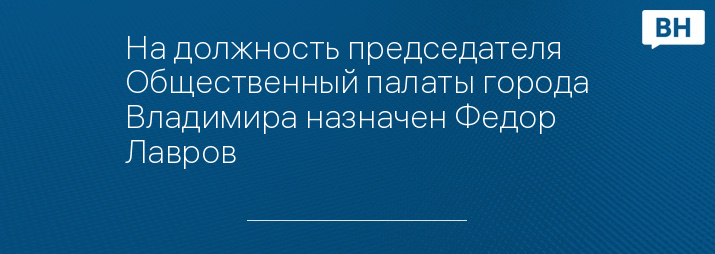 На должность председателя Общественный палаты города Владимира назначен Федор Лавров