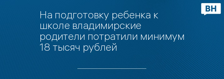 На подготовку ребенка к школе владимирские родители потратили минимум 18 тысяч рублей