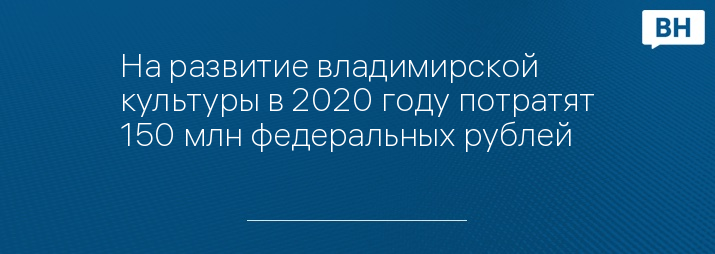 На развитие владимирской культуры в 2020 году потратят 150 млн федеральных рублей