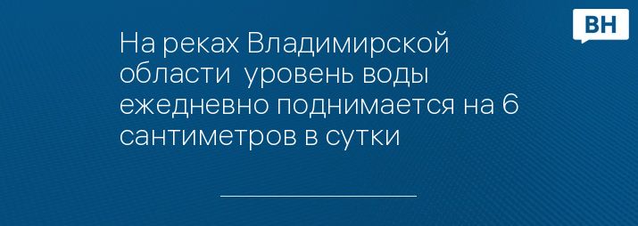 На реках Владимирской области  уровень воды ежедневно поднимается на 6 сантиметров в сутки