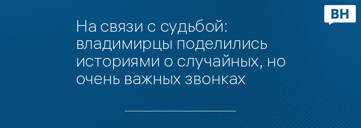 На связи с судьбой: владимирцы поделились историями о случайных, но очень важных звонках