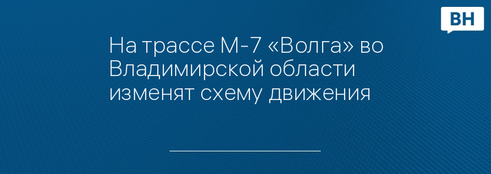 На трассе М-7 «Волга» во Владимирской области изменят схему движения