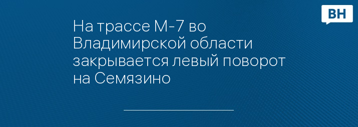 На трассе М-7 во Владимирской области закрывается левый поворот на Семязино