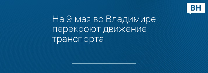 На 9 мая во Владимире перекроют движение транспорта 