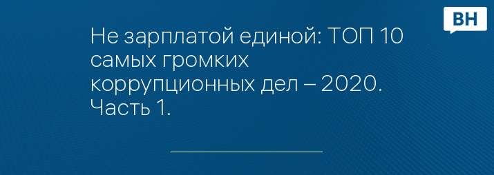 Не зарплатой единой: ТОП 10 самых громких коррупционных дел – 2020. Часть 1.