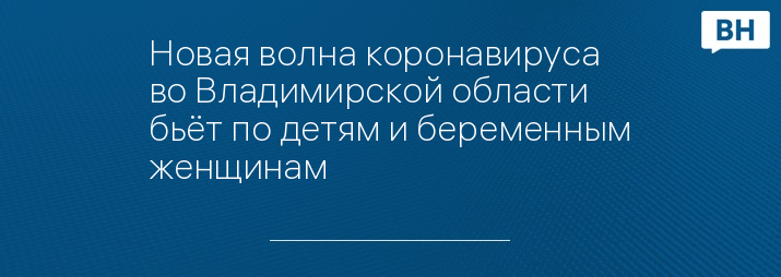 Новая волна коронавируса во Владимирской области  бьёт по детям и беременным женщинам