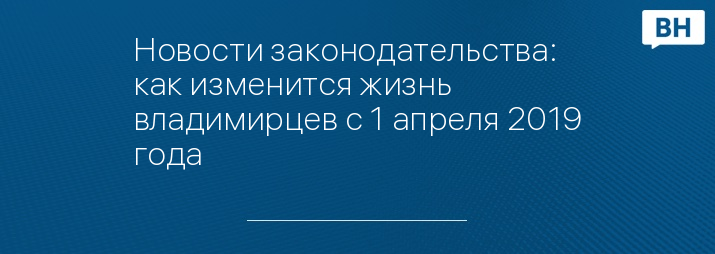 Новости законодательства: как изменится жизнь владимирцев с 1 апреля 2019 года