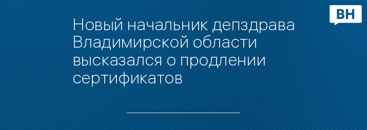 Новый начальник депздрава Владимирской области высказался о продлении сертификатов