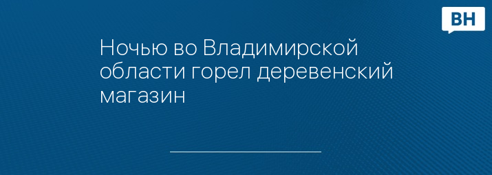 Ночью во Владимирской области горел деревенский магазин