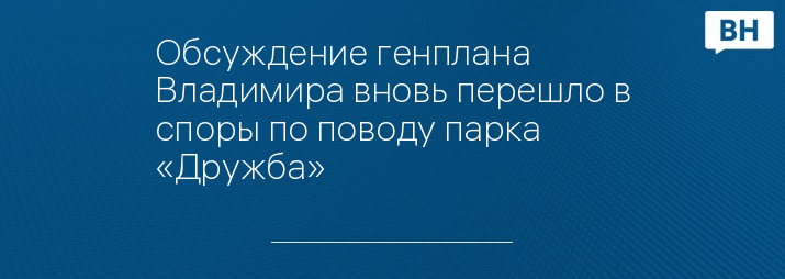 Обсуждение генплана Владимира вновь перешло в споры по поводу парка «Дружба»