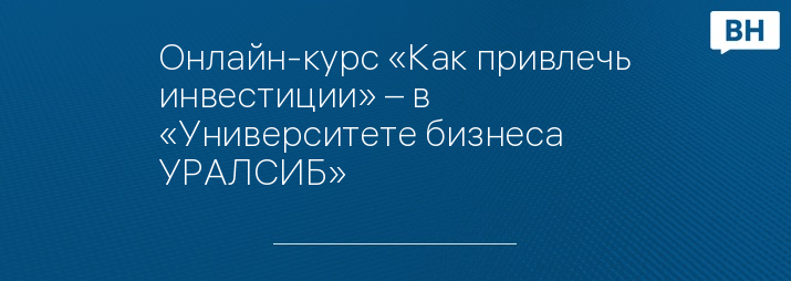 Онлайн-курс «Как привлечь инвестиции» – в «Университете бизнеса УРАЛСИБ»