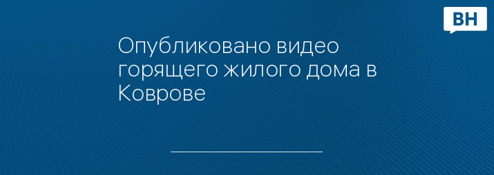 Опубликовано видео горящего жилого дома в Коврове