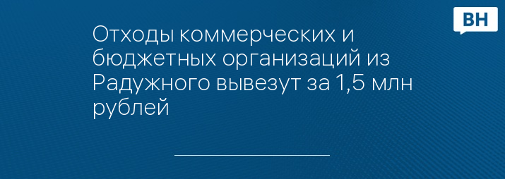 Отходы коммерческих и бюджетных организаций из Радужного вывезут за 1,5 млн рублей