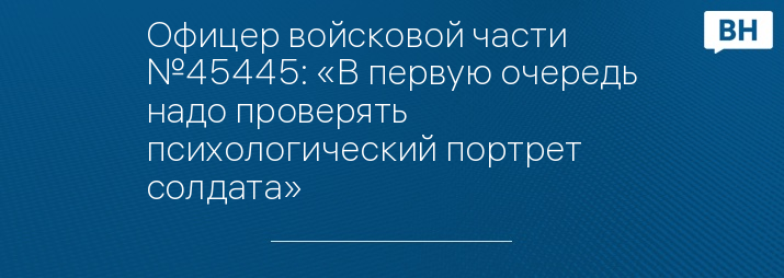 Офицер войсковой части №45445: «В первую очередь надо проверять психологический портрет солдата»