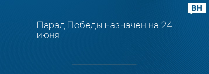 Парад Победы назначен на 24 июня