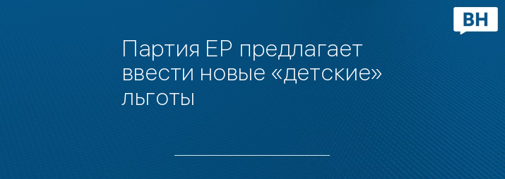 Партия ЕР предлагает ввести новые «детские» льготы