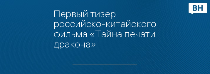 Первый тизер российско-китайского фильма «Тайна печати дракона»