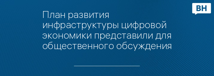 План развития инфраструктуры цифровой экономики представили для общественного обсуждения