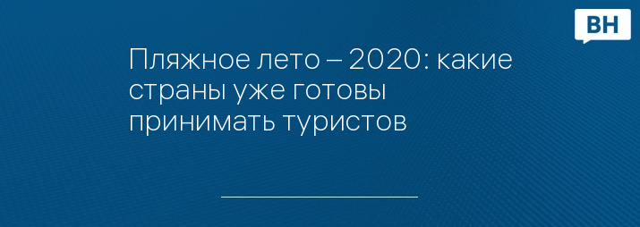 Пляжное лето – 2020: какие страны уже готовы принимать туристов