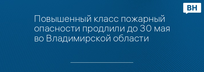 Повышенный класс пожарный опасности продлили до 30 мая во Владимирской области