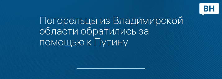 Погорельцы из Владимирской области обратились за помощью к Путину