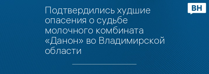 Подтвердились худшие опасения о судьбе молочного комбината «Данон» во Владимирской области